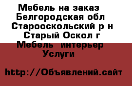 Мебель на заказ  - Белгородская обл., Старооскольский р-н, Старый Оскол г. Мебель, интерьер » Услуги   
